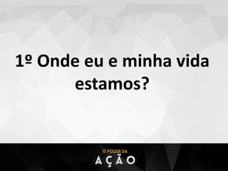 1º Onde eu e minha vida
estamos?
 
