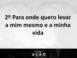 2º Para onde quero levar
a mim mesmo e a minha
vida
 