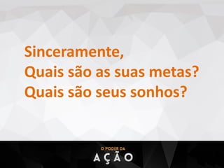 Sinceramente,
Quais são as suas metas?
Quais são seus sonhos?
 