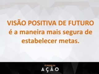 VISÃO POSITIVA DE FUTURO
é a maneira mais segura de
estabelecer metas.
 