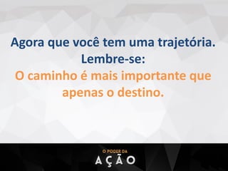 Agora que você tem uma trajetória.
Lembre-se:
O caminho é mais importante que
apenas o destino.
 