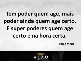 Tem poder quem age, mais
poder ainda quem age certo.
E super poderes quem age
certo e na hora certa.
Paulo Vieira
 