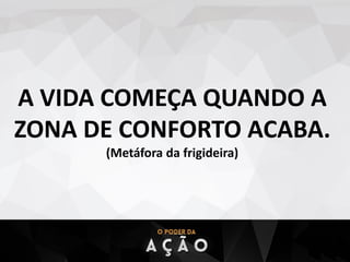 A VIDA COMEÇA QUANDO A
ZONA DE CONFORTO ACABA.
(Metáfora da frigideira)
 