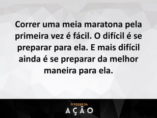 Correr uma meia maratona pela
primeira vez é fácil. O difícil é se
preparar para ela. E mais difícil
ainda é se preparar da melhor
maneira para ela.
 