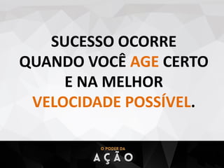SUCESSO OCORRE
QUANDO VOCÊ AGE CERTO
E NA MELHOR
VELOCIDADE POSSÍVEL.
 