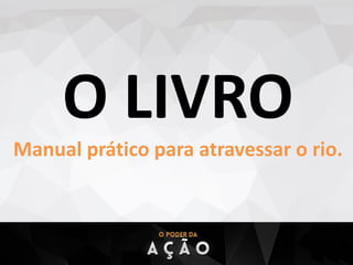 O LIVRO
Manual prático para atravessar o rio.
 