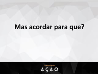 Mas acordar para que?
 