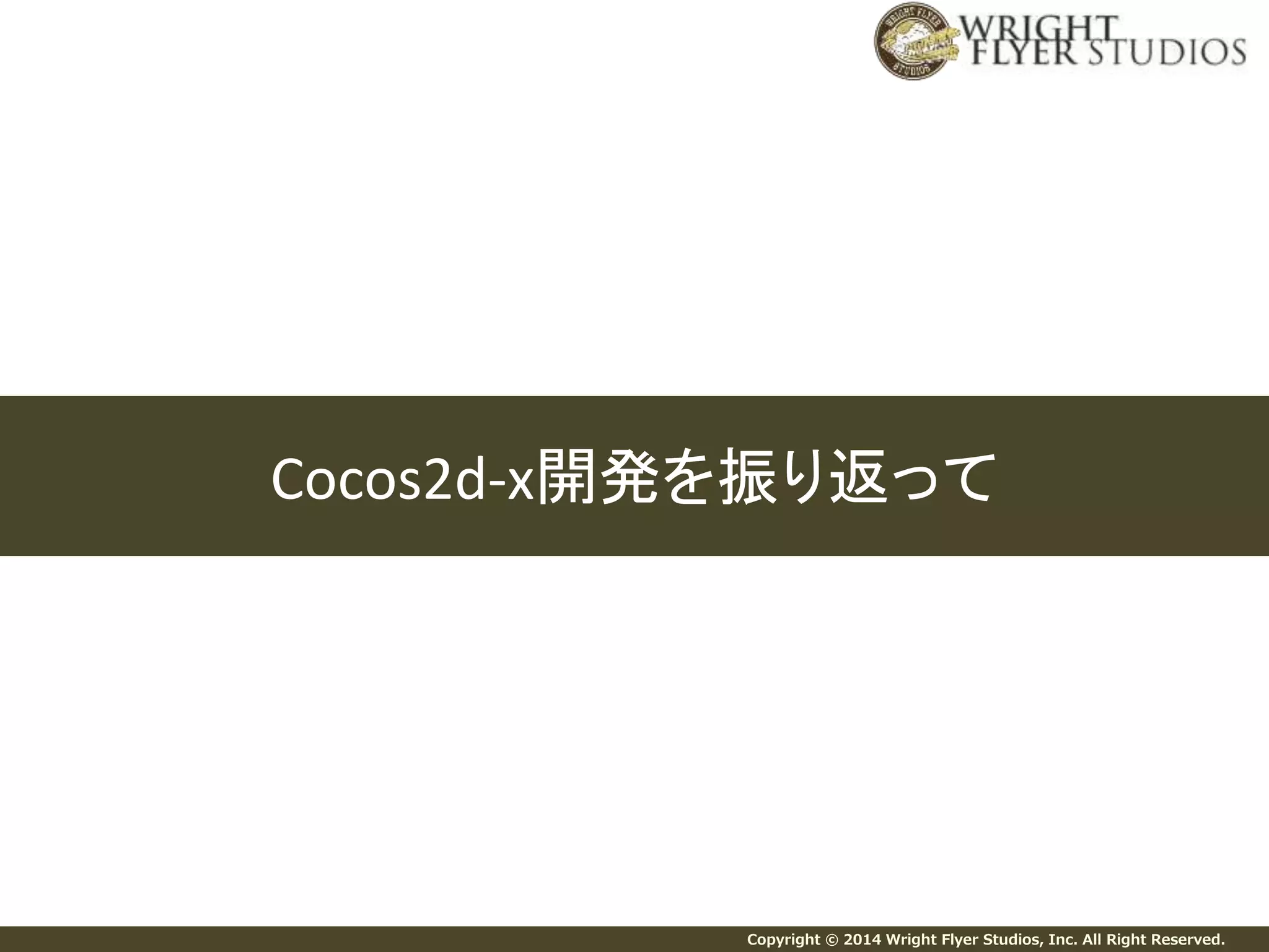 Copyright © 2014 Wright Flyer Studios, Inc. All Right Reserved.
Cocos2d-x開発を振り返って
 