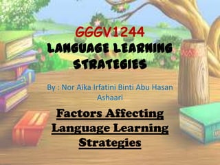 GGGV1244
LANGUAGE LEARNING
STRATEGIES
By : Nor Aika Irfatini Binti Abu Hasan
Ashaari

Factors Affecting
Language Learning
Strategies

 