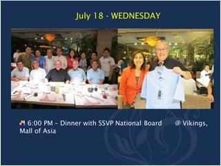 July 18 - WEDNESDAY




  6:00 PM – Dinner with SSVP National Board   @ Vikings,
Mall of Asia
 