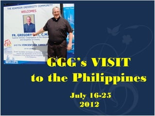 GGG’s VISIT
to the Philippines
      July 16-25
        2012
 