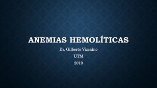 ANEMIAS HEMOLÍTICAS
Dr. Gilberto Vizcaíno
UTM
2019
 