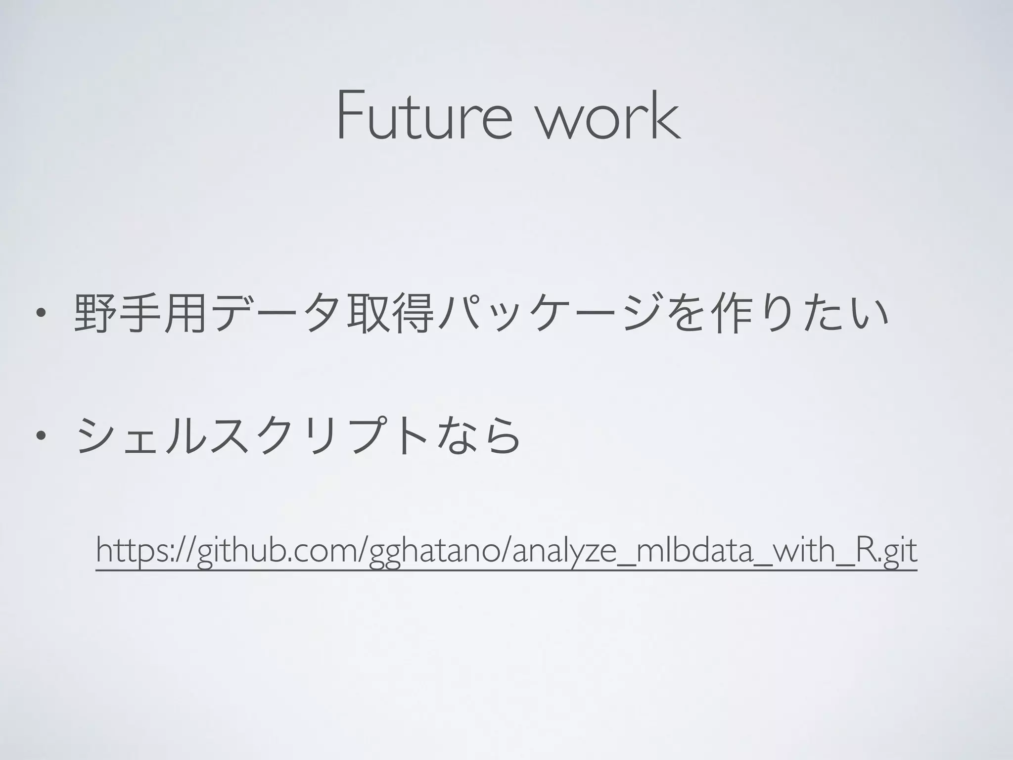 Future work
• 野手用データ取得パッケージを作りたい	

• シェルスクリプトなら	

https://github.com/gghatano/analyze_mlbdata_with_R.git
 