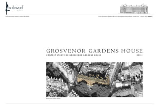 46-48 Grosvenor Gardens, London SW1W 0EB                                                                                                23-45 Grosvenor Gardens & 42-52 Buckingham Palace Road, London UK - 24.Oct.2011 [DRAFT]




                                                     G RO S V E N O R G A R D E N S H O U S E
                                                     C O N T E X T S T U D Y F O R G R O S V E N O R G A R D E N S H O U S E 				                                        	                           R E V. 1




                                                     B IR D ’S E YE AE R IAL PHOTO




   CONTEXT STUDY FOR GROSVENOR GARDENS HOUSE   2 3 - 4 5 G R O S V E N O R G A R D E N S & 4 2 - 5 2 B U C K I N G H A M P A L A C E R O A D , L O N D O N U K 							         			                       24.Oct.2011 [DRAFT]
 