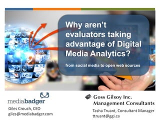 Why aren’t
evaluators taking
advantage of Digital
Media Analytics?
from social media to open web sources
Giles Crouch, CEO
giles@mediabadger.com
Tasha Truant, Consultant Manager
ttruant@ggi.ca
 