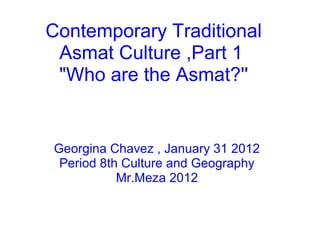Contemporary Traditional
Asmat Culture ,Part 1
"Who are the Asmat?''
Georgina Chavez , January 31 2012
Period 8th Culture and Geography
Mr.Meza 2012
 