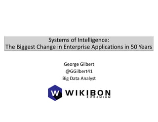 Systems of Intelligence:
The Biggest Change in Enterprise Applications in 50 Years
George Gilbert
@GGilbert41
Big Data Analyst
 