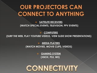 ? SATTELITE RECEIVERS
          (WATCH SPECIAL EVENTS, TELEVISION, PPV EVENTS)

                              COMPUTERS
                              ?
(SURF THE WEB, PLAY YOUTUBE VIDEOS, VIEW SLIDE SHOW PRESENTATIONS)

                         MEDIA PLAYERS
                          ?
               (WATCH MOVIES, MOVIE CLIPS, VIDEOS)

                       ?      GAMING SYSTEM
                              (XBOX, PS3, WII)
 