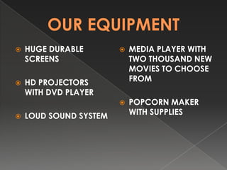 ?   HUGE DURABLE        ?   MEDIA PLAYER WITH
    SCREENS                 TWO THOUSAND NEW
                            MOVIES TO CHOOSE
?   HD PROJECTORS           FROM
    WITH DVD PLAYER
                        ?   POPCORN MAKER
?   LOUD SOUND SYSTEM       WITH SUPPLIES
 