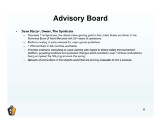 6
Advisory Board
• Sean Stalzer, Owner, The Syndicate
– Oversees The Syndicate, the oldest online gaming guild in the Unit...