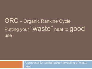 ORC – Organic Rankine Cycle
Putting your “waste” heat to good
use

A proposal for sustainable harvesting of waste
heat

 
