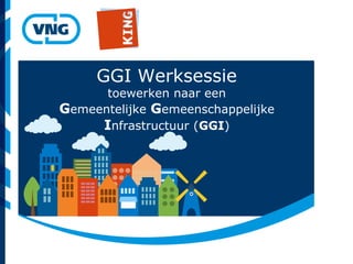 GGI Werksessie
toewerken naar een
Gemeentelijke Gemeenschappelijke
Infrastructuur (GGI)
 