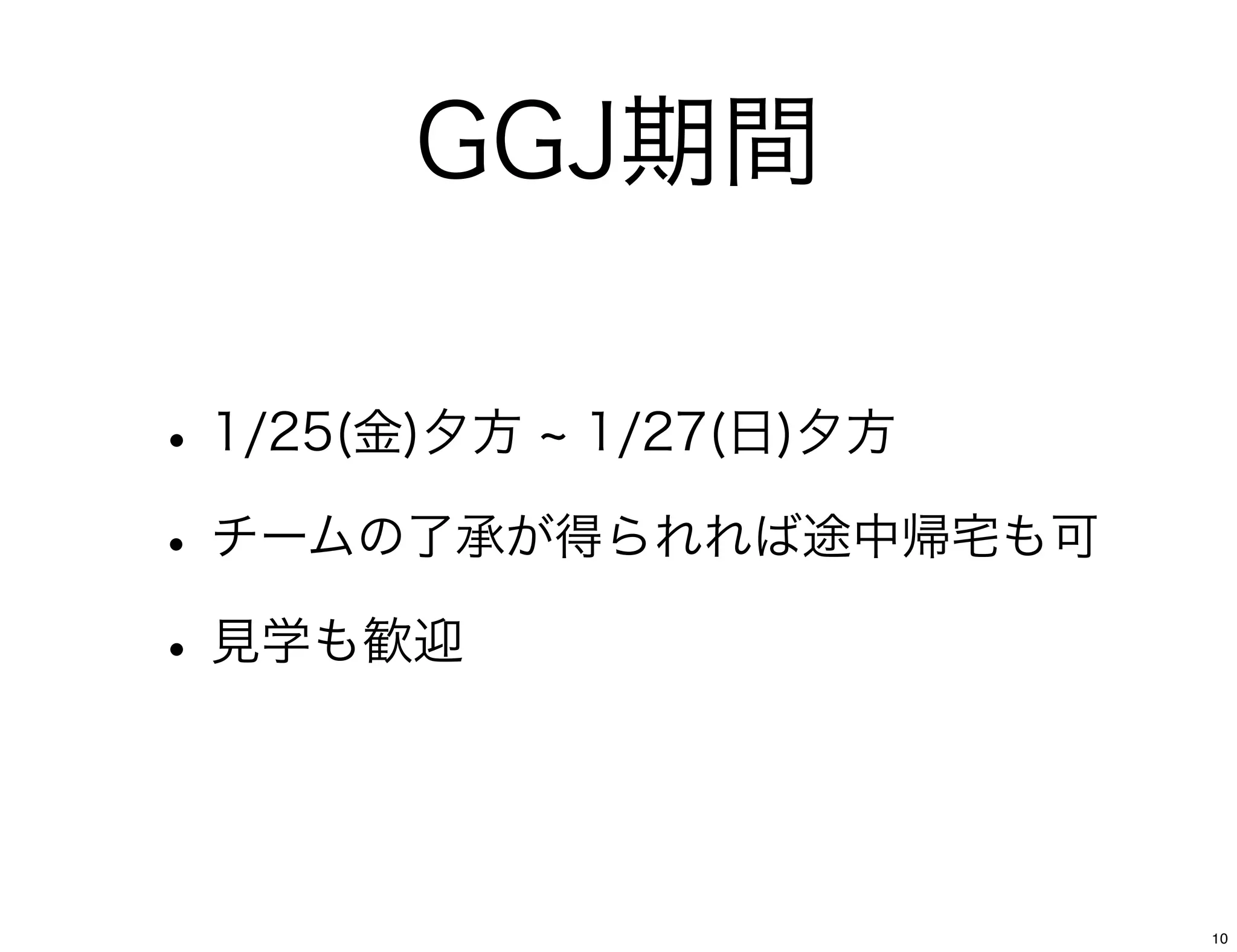 GGJ期間

• 1/25(金)夕方 1/27(日)夕方
• チームの了承が得られれば途中帰宅も可
• 見学も歓迎


                        10
 