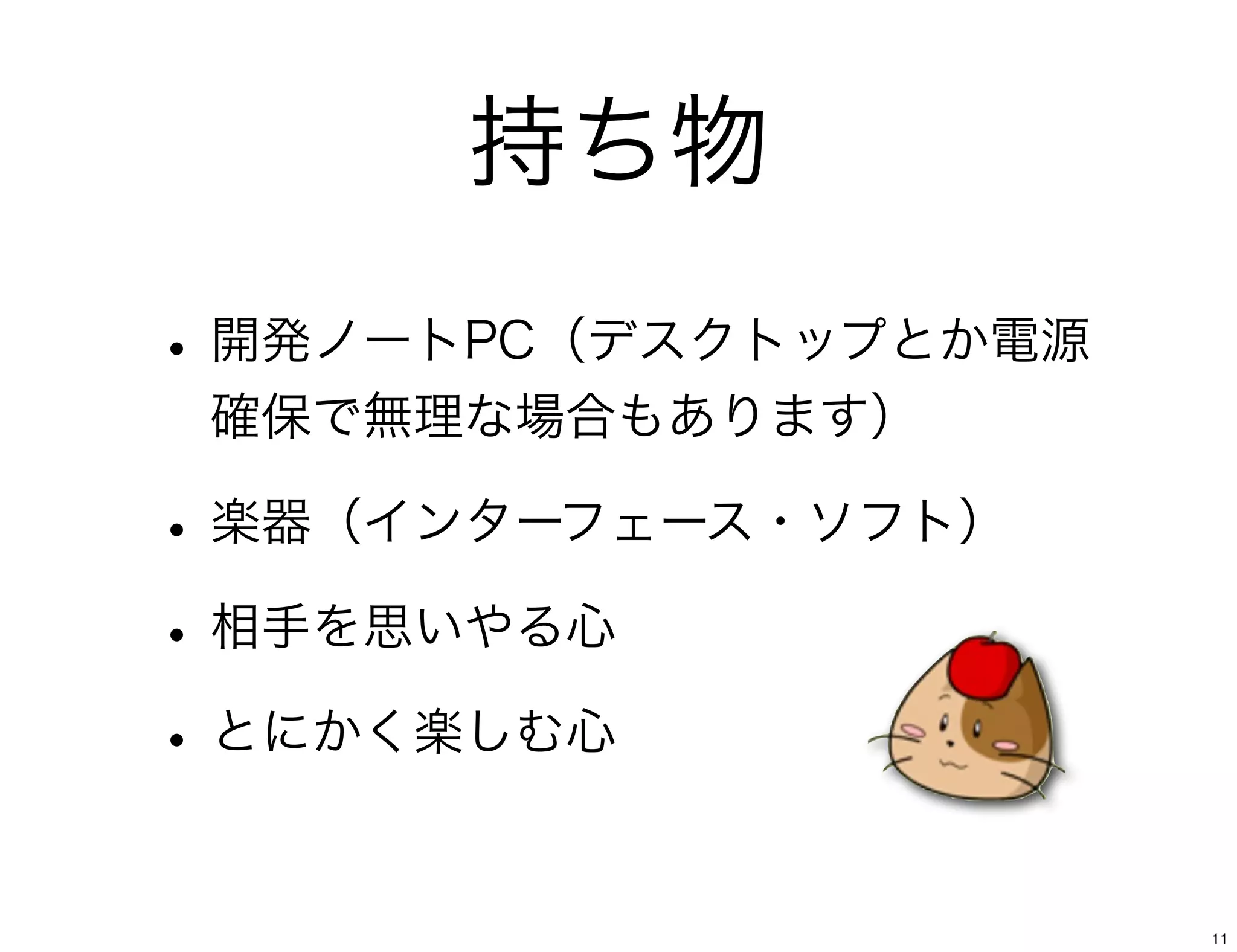持ち物
• 開発ノートPC（デスクトップとか電源
 確保で無理な場合もあります）

• 楽器（インターフェース・ソフト）
• 相手を思いやる心
• とにかく楽しむ心

                       11
 