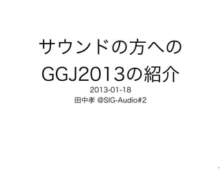 サウンドの方への
GGJ2013の紹介
    2013-01-18
  田中孝 @SIG-Audio#2




                     1
 