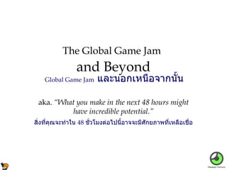 aka.  “What you make in the next 48 hours might have incredible potential.” The Global Game Jam   and Beyond Global Game Jam   และนอกเหนือจากนั้น   สิ่งที่คุณจะทำใน   48   ชั่วโมงต่อไปนี้อาจจะมีศักยภาพที่เหลือเชื่อ   