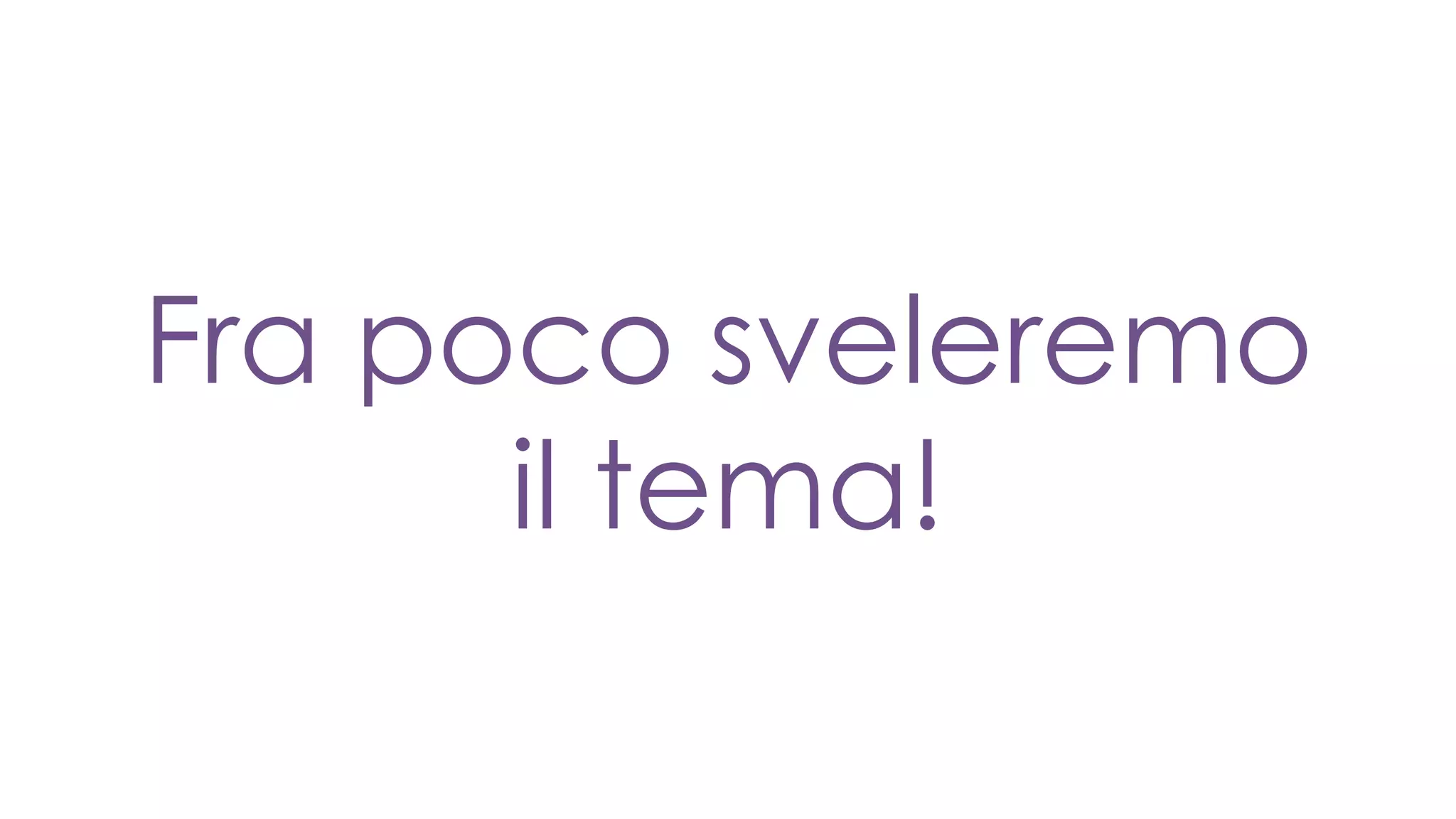 Fra poco sveleremo
il tema!
 