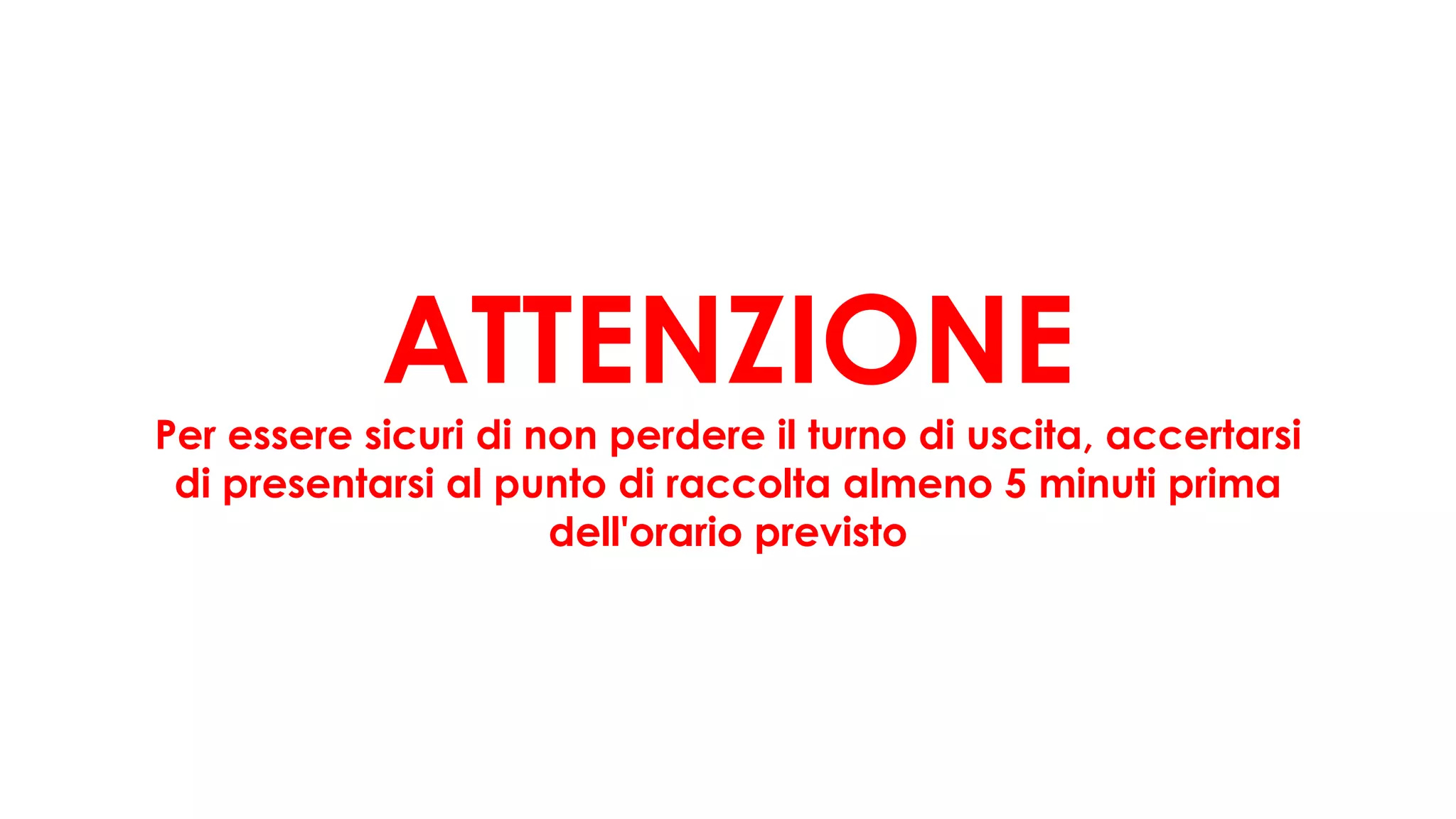 ATTENZIONE
Per essere sicuri di non perdere il turno di uscita, accertarsi
di presentarsi al punto di raccolta almeno 5 minuti prima
dell'orario previsto
 