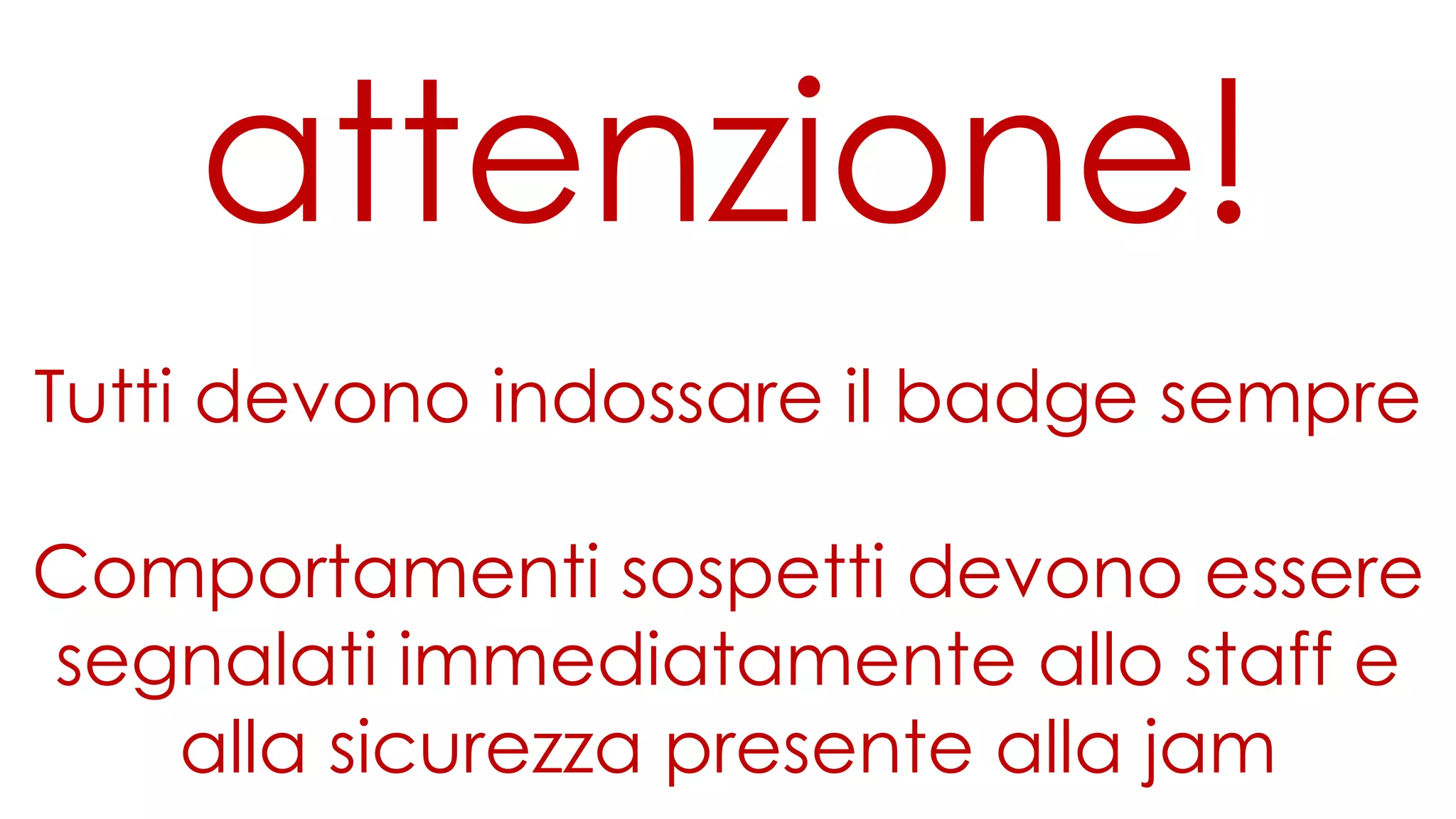 attenzione!
Tutti devono indossare il badge sempre
Comportamenti sospetti devono essere
segnalati immediatamente allo staff e
alla sicurezza presente alla jam
 