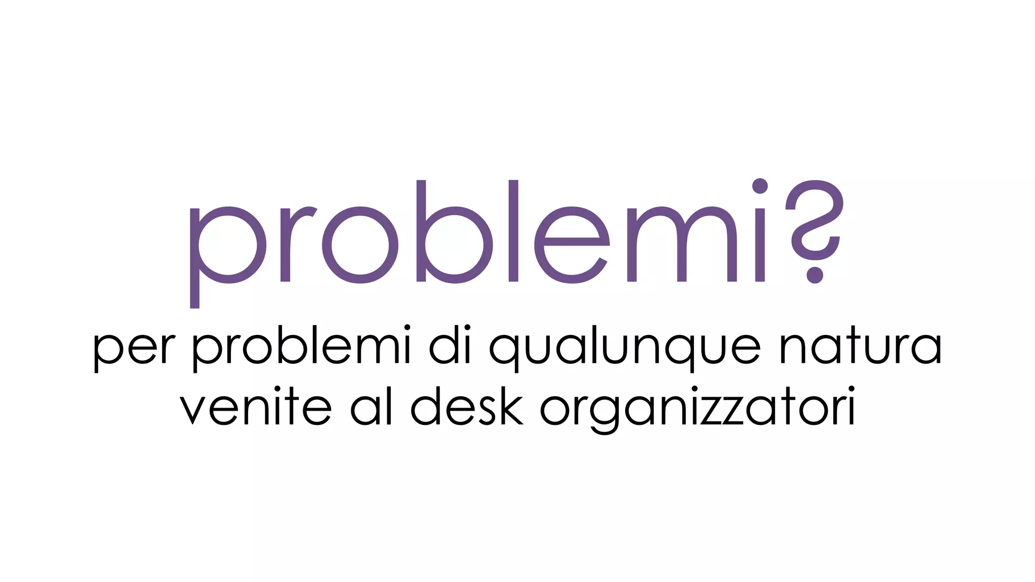 problemi?
per problemi di qualunque natura
venite al desk organizzatori
 