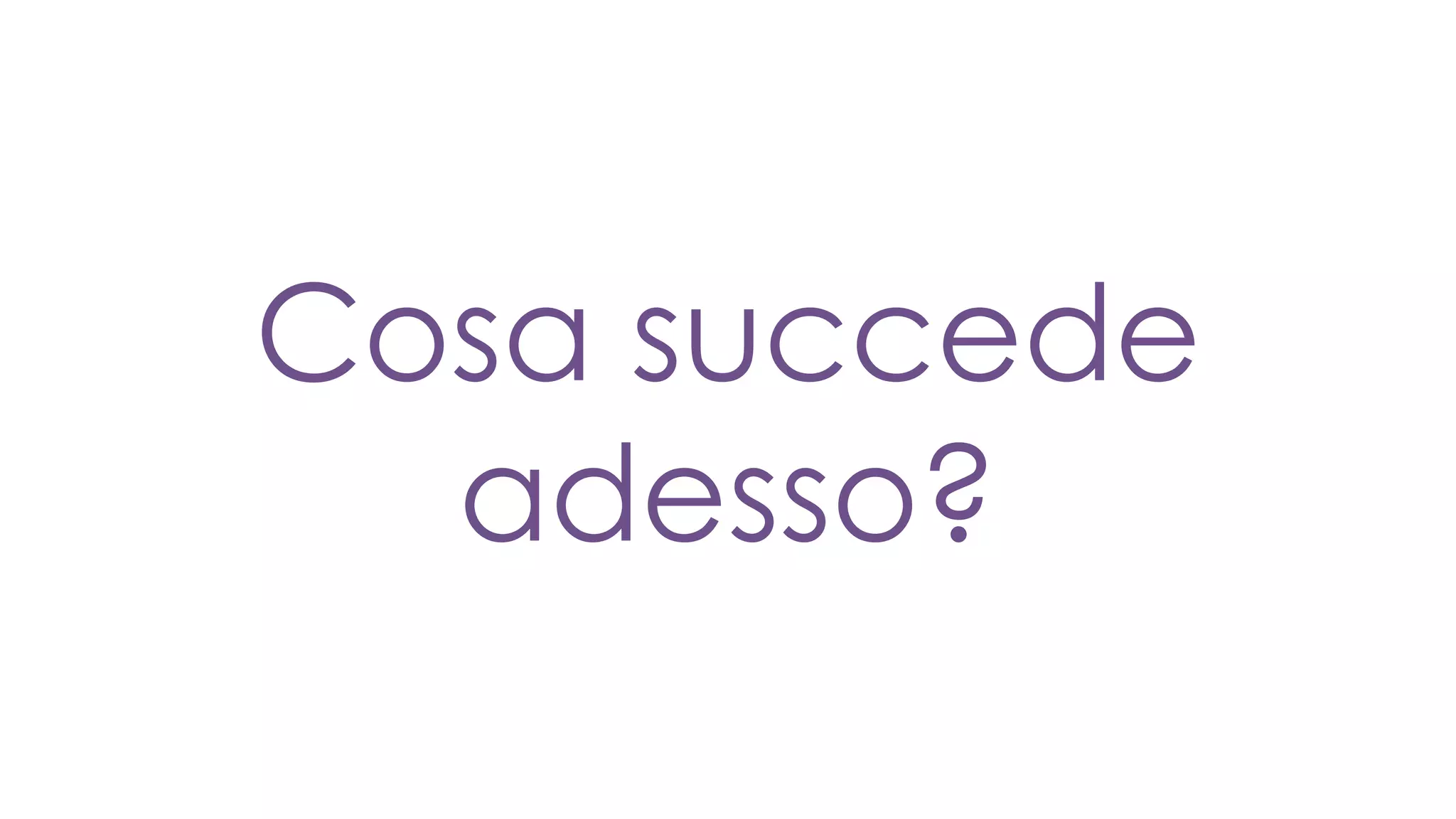 Cosa succede
adesso?
 