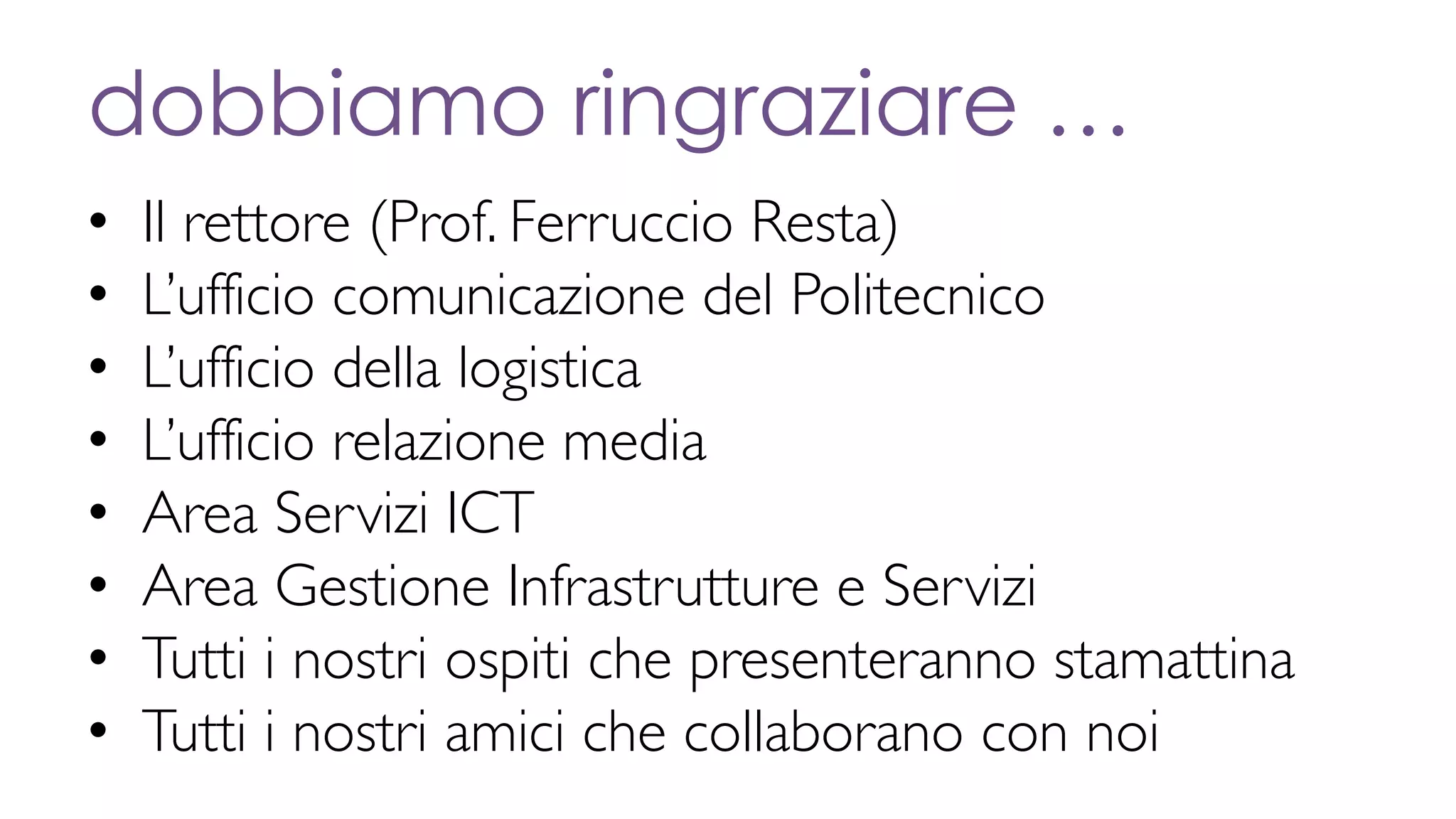 dobbiamo ringraziare …
• Il rettore (Prof. Ferruccio Resta)
• L’ufficio comunicazione del Politecnico
• L’ufficio della logistica
• L’ufficio relazione media
• Area Servizi ICT
• Area Gestione Infrastrutture e Servizi
• Tutti i nostri ospiti che presenteranno stamattina
• Tutti i nostri amici che collaborano con noi
 