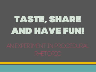 Taste, Share
 and Have Fun!
An experiment in procedural
          rhetoric
 