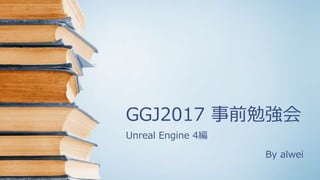 GGJ2017 事前勉強会
Unreal Engine 4編
By alwei
 