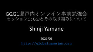 GGJ21
1 : GGJ
Shinji Yamane
2021/01
http://globalgamejam.org
 