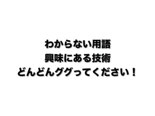 わからない用語 
興味にある技術
どんどんググってください！
 