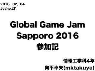Global Game Jam
Sapporo 2016
参加記
情報工学科4年
向平卓矢(mktakuya)
2016．02．04 
Josho.LT
 