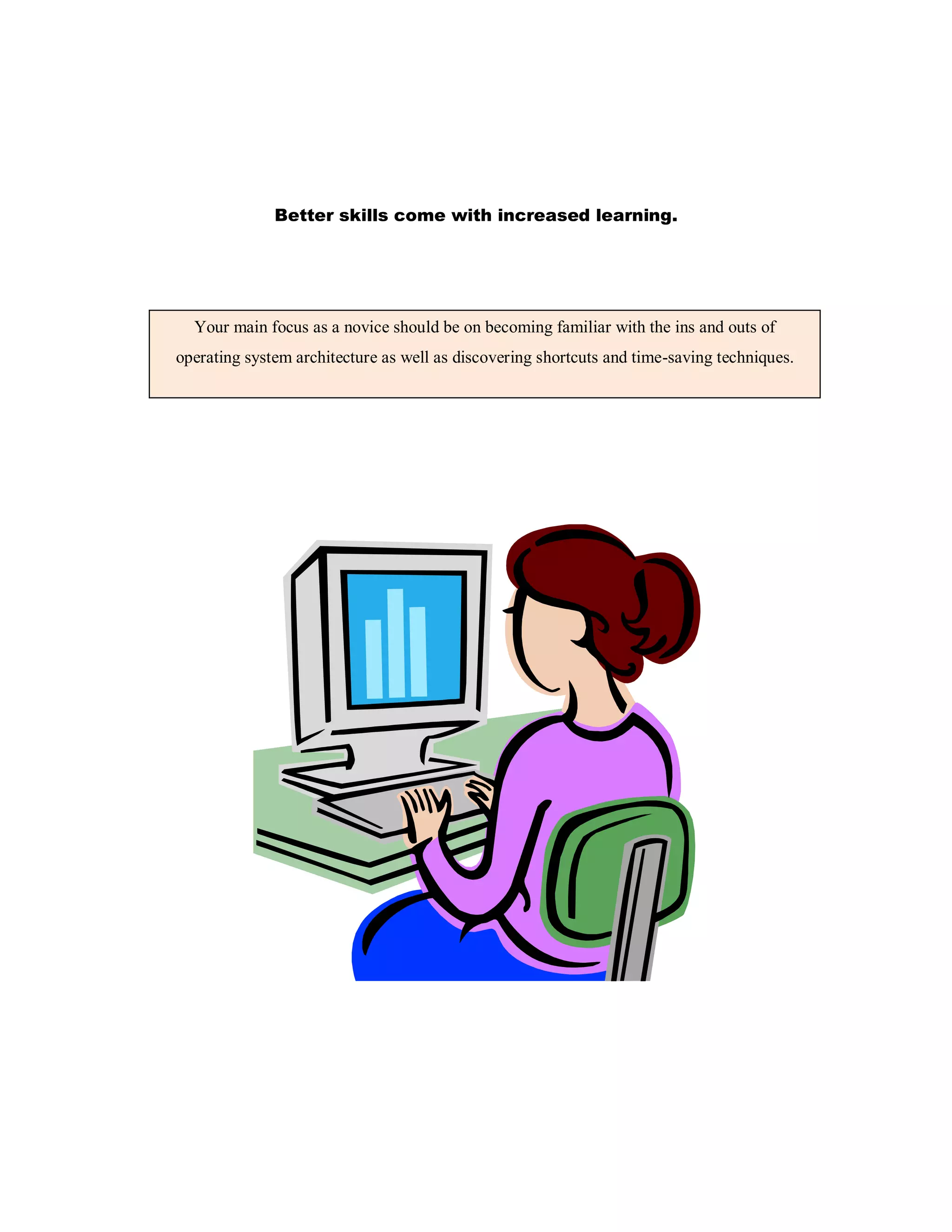 Better skills come with increased learning.
Your main focus as a novice should be on becoming familiar with the ins and outs of
operating system architecture as well as discovering shortcuts and time-saving techniques.
 