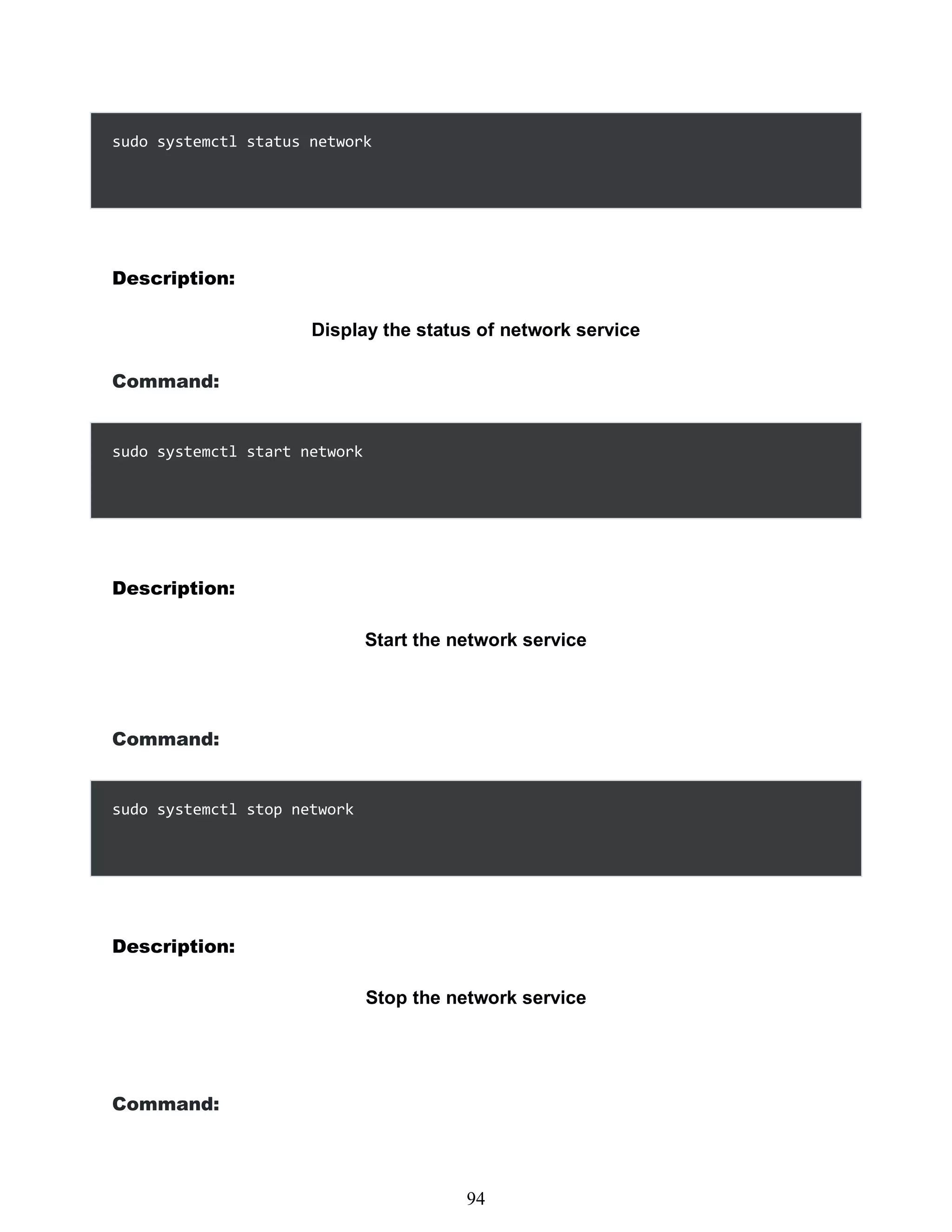 sudo systemctl status network
Description:
Display the status of network service
Command:
sudo systemctl start network
Description:
Start the network service
Command:
sudo systemctl stop network
Description:
Stop the network service
Command:
478
94
 