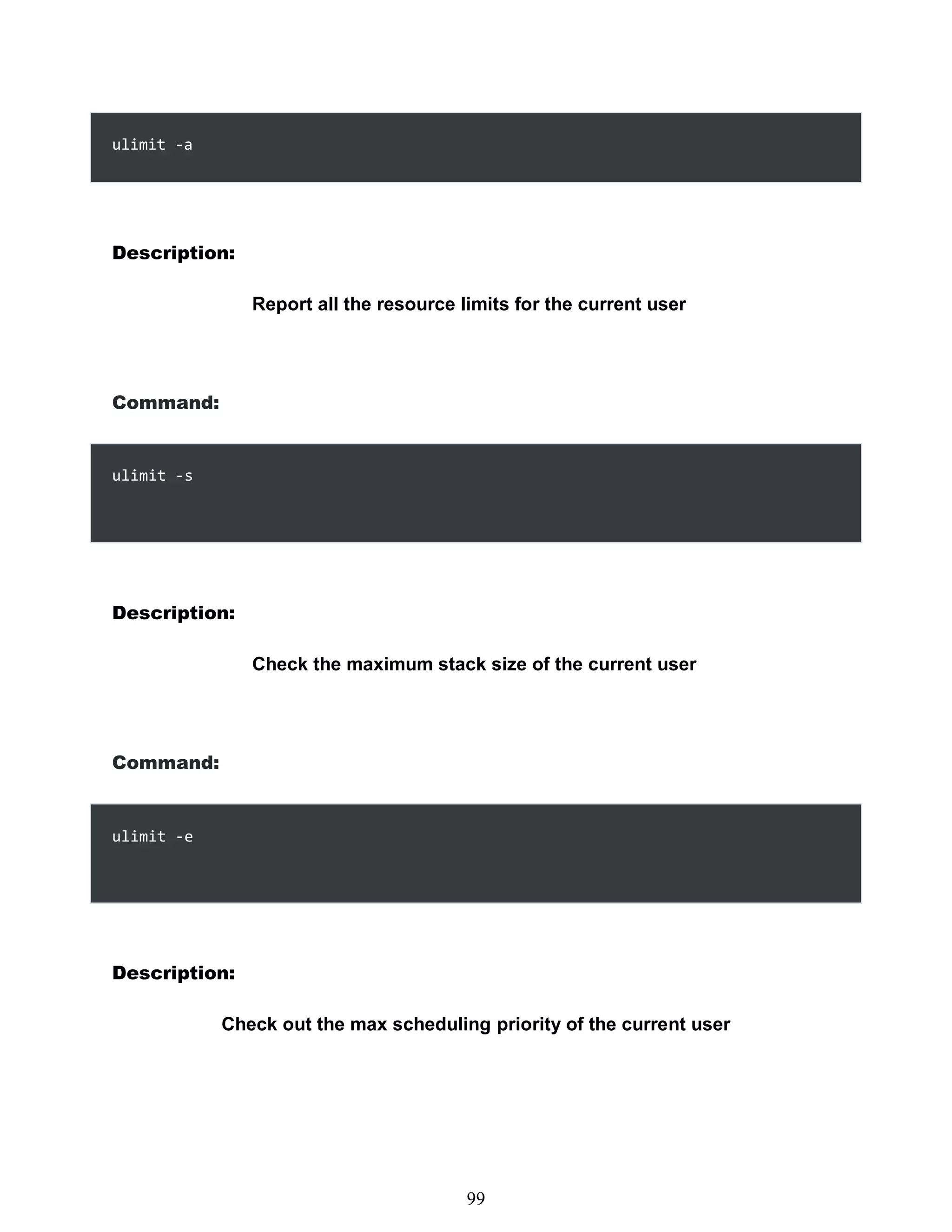 ulimit -a
Description:
Report all the resource limits for the current user
Command:
Description:
Check the maximum stack size of the current user
Command:
Description:
Check out the max scheduling priority of the current user
483
99
ulimit -s
ulimit -e
 