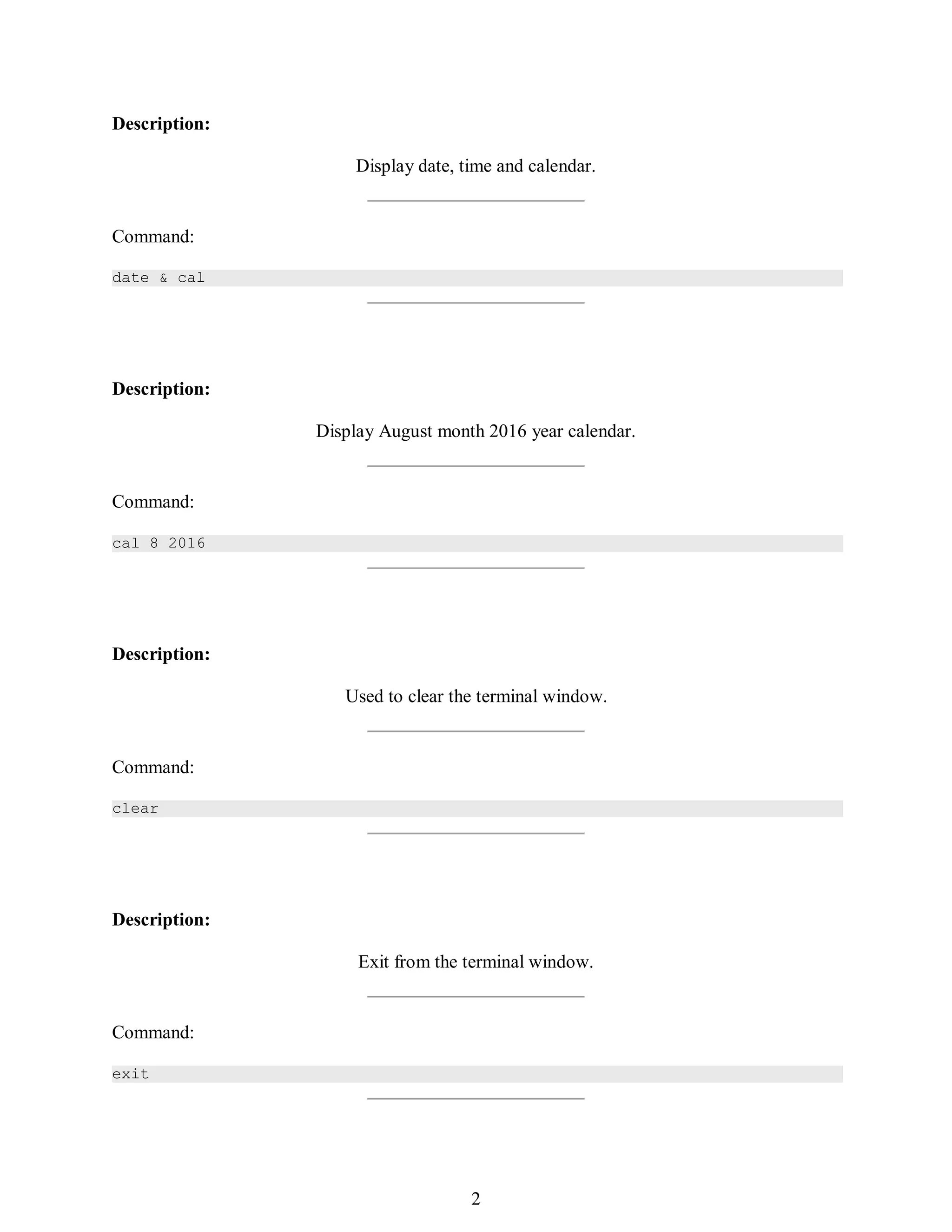 371
Description:
Display date, time and calendar.
Command:
date & cal
Description:
Display August month 2016 year calendar.
Command:
cal 8 2016
Description:
Used to clear the terminal window.
Command:
clear
Description:
Exit from the terminal window.
Command:
exit
386
2
 