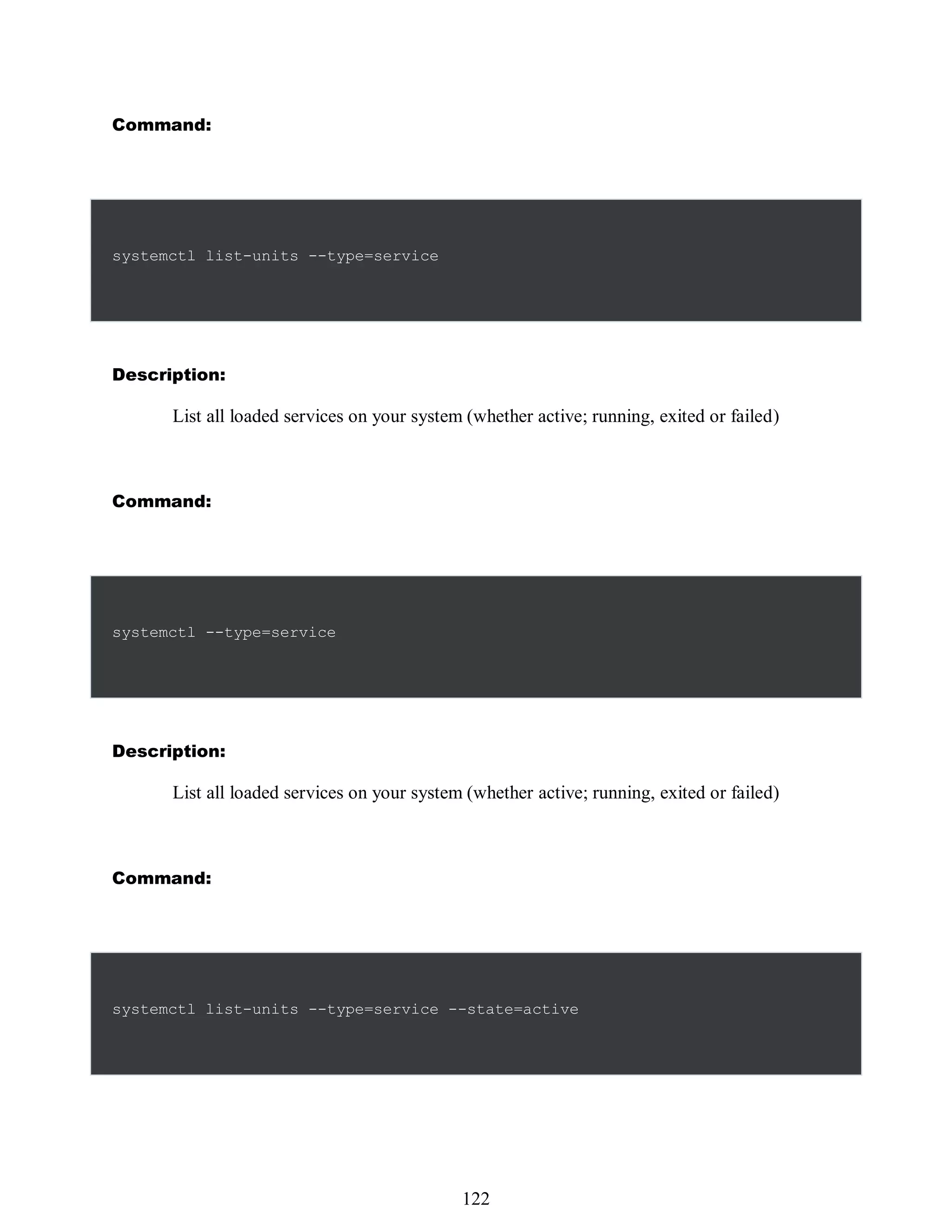 Command:
systemctl list-units --type=service
Description:
List all loaded services on your system (whether active; running, exited or failed)
Command:
systemctl --type=service
Description:
List all loaded services on your system (whether active; running, exited or failed)
Command:
systemctl list-units --type=service --state=active
506
122
 