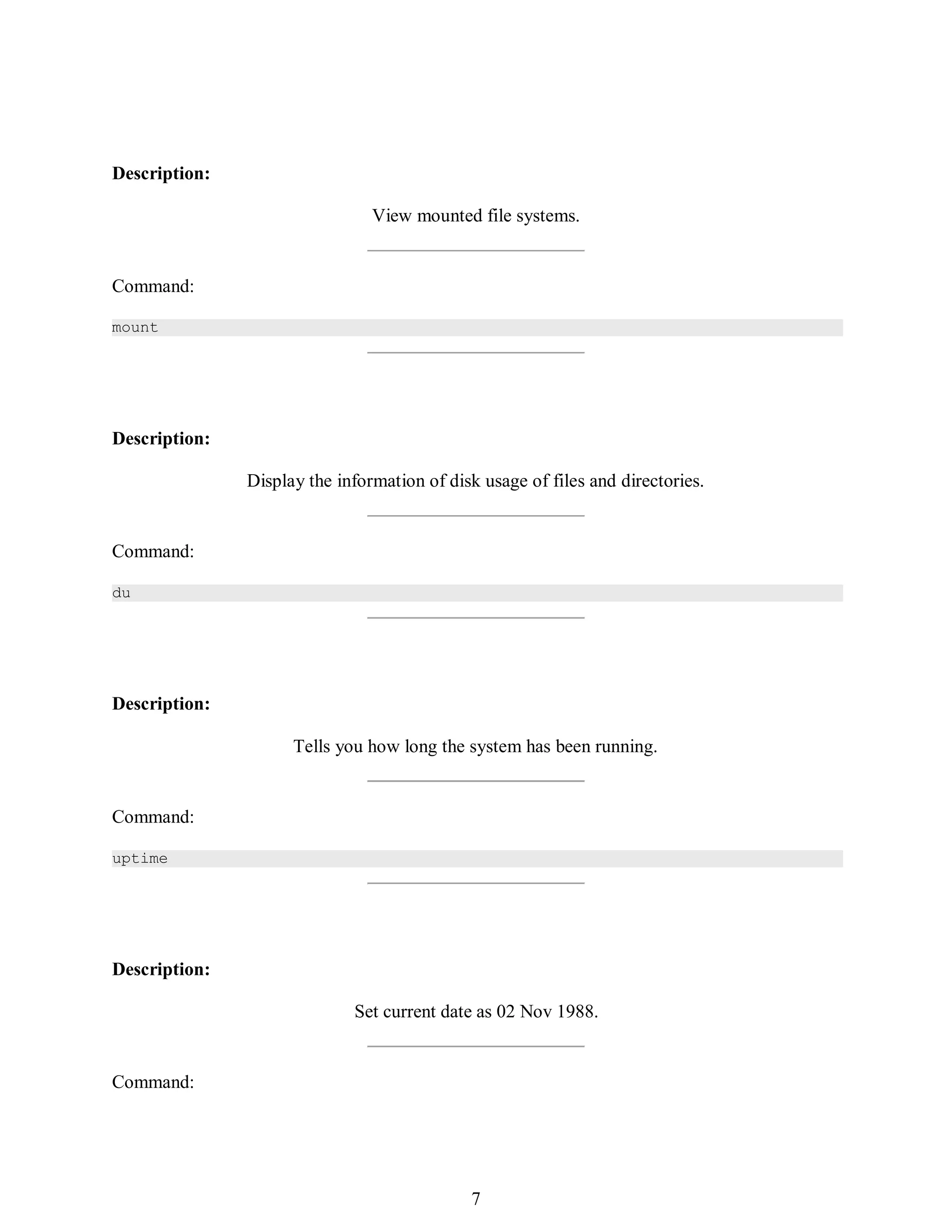 376
Description:
View mounted file systems.
Command:
mount
Description:
Display the information of disk usage of files and directories.
Command:
du
Description:
Tells you how long the system has been running.
Command:
uptime
Description:
Set current date as 02 Nov 1988.
Command:
391
7
 
