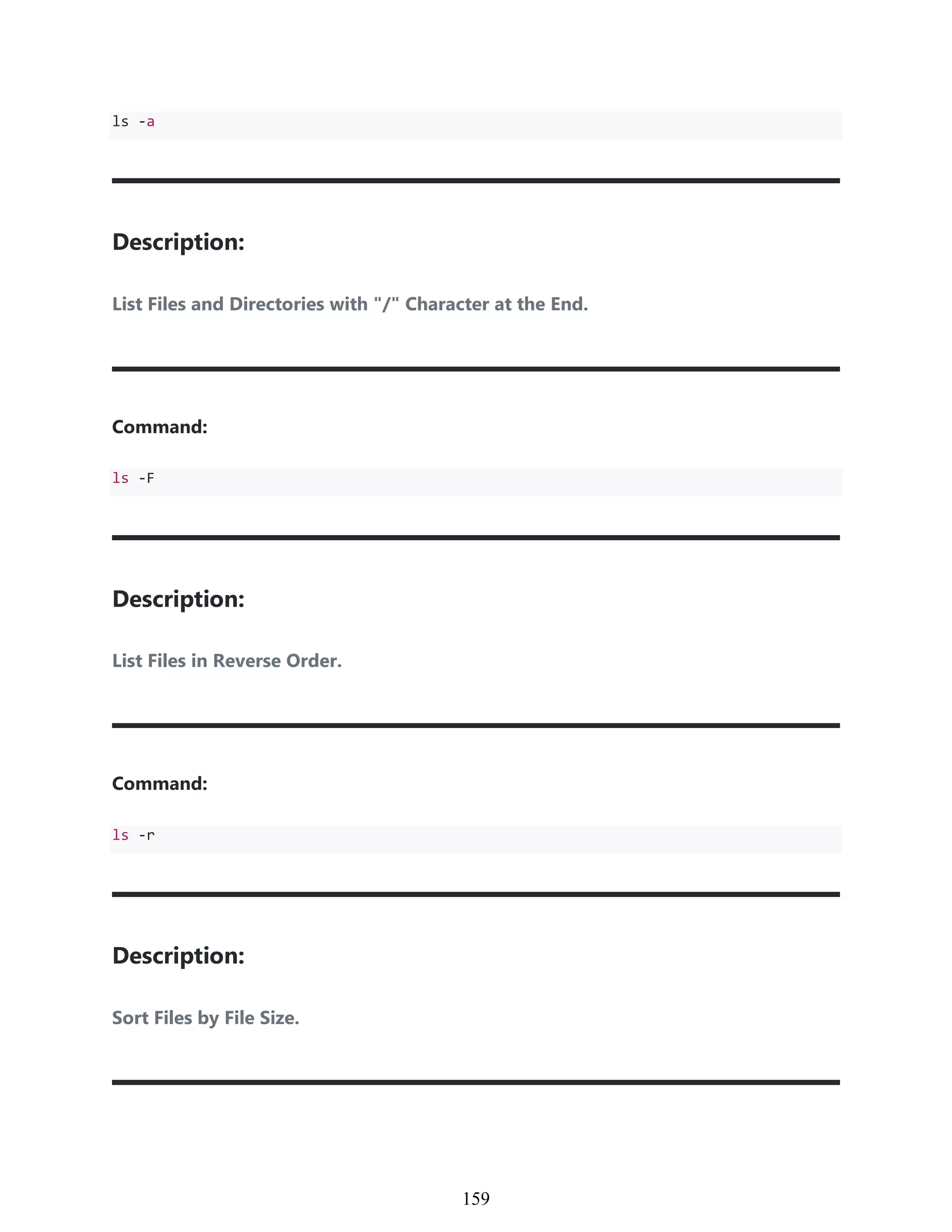 ls -a
Description:
List Files and Directories with "/" Character at the End.
Command:
ls -F
Description:
List Files in Reverse Order.
Command:
ls -r
Description:
Sort Files by File Size.
949
159
 