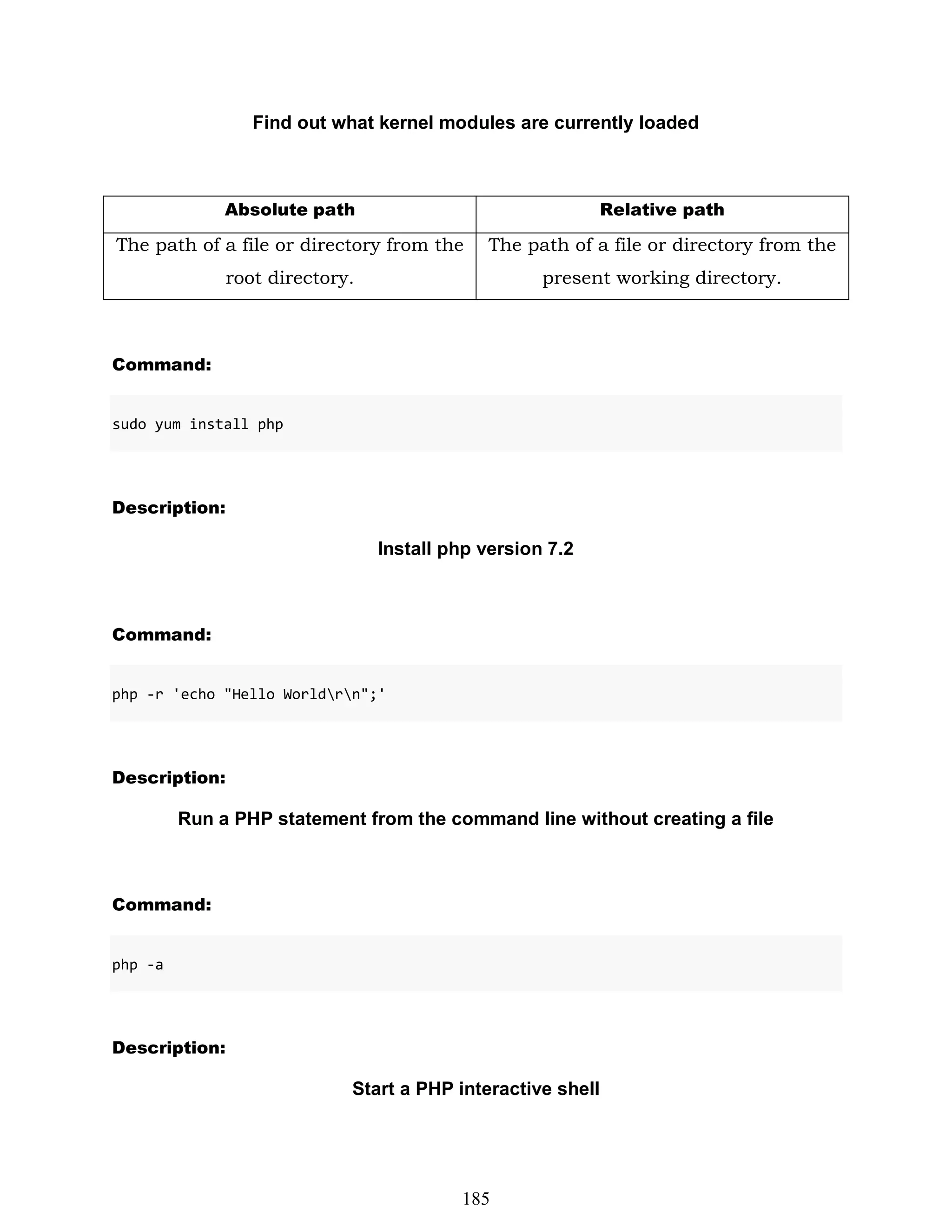 Find out what kernel modules are currently loaded
Absolute path Relative path
The path of a file or directory from the
root directory.
The path of a file or directory from the
present working directory.
Command:
sudo yum install php
Description:
Install php version 7.2
Command:
php -r 'echo "Hello Worldrn";'
Description:
Run a PHP statement from the command line without creating a file
Command:
php -a
Description:
Start a PHP interactive shell
185
 