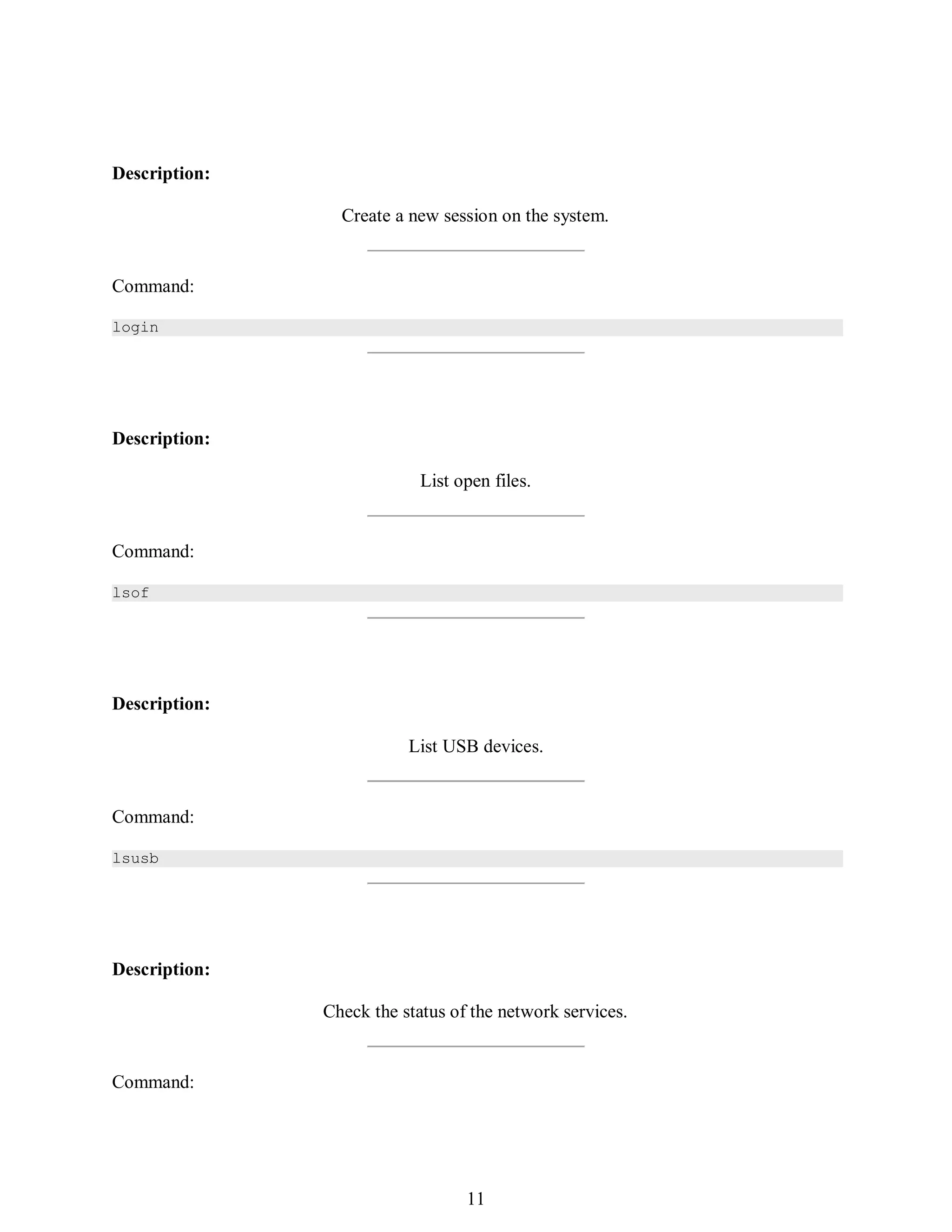 380
Description:
Create a new session on the system.
Command:
login
Description:
List open files.
Command:
lsof
Description:
List USB devices.
Command:
lsusb
Description:
Check the status of the network services.
Command:
395
11
 